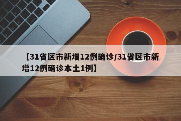 【31省区市新增12例确诊/31省区市新增12例确诊本土1例】