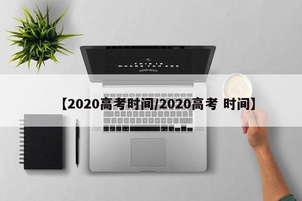 【2020高考时间/2020高考 时间】