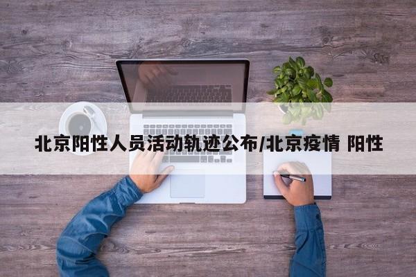 北京阳性人员活动轨迹公布/北京疫情 阳性