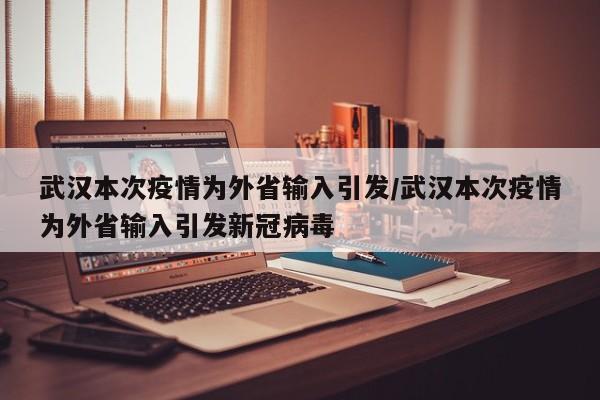 武汉本次疫情为外省输入引发/武汉本次疫情为外省输入引发新冠病毒