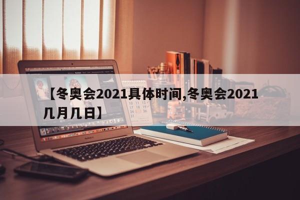 【冬奥会2021具体时间,冬奥会2021几月几日】
