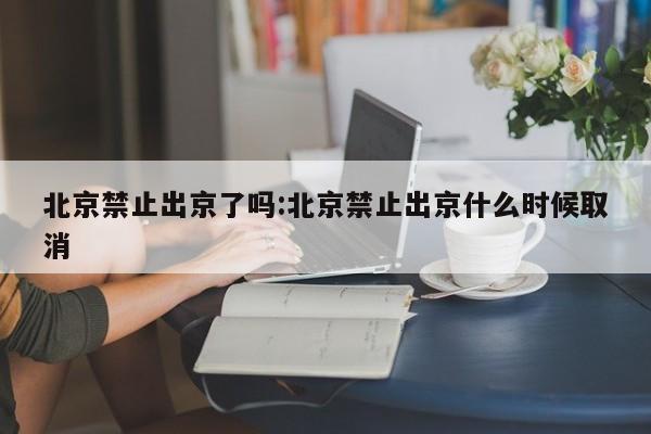 北京禁止出京了吗:北京禁止出京什么时候取消
