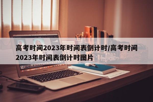 高考时间2023年时间表倒计时/高考时间2023年时间表倒计时图片