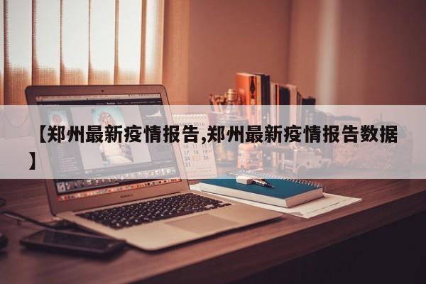 【郑州最新疫情报告,郑州最新疫情报告数据】