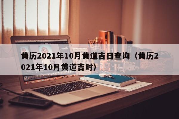 黄历2021年10月黄道吉日查询（黄历2021年10月黄道吉时）