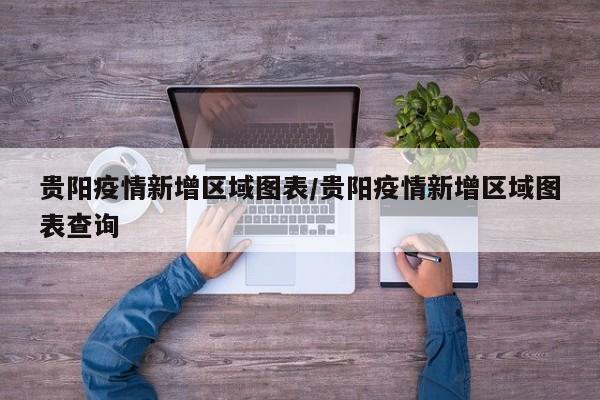 贵阳疫情新增区域图表/贵阳疫情新增区域图表查询