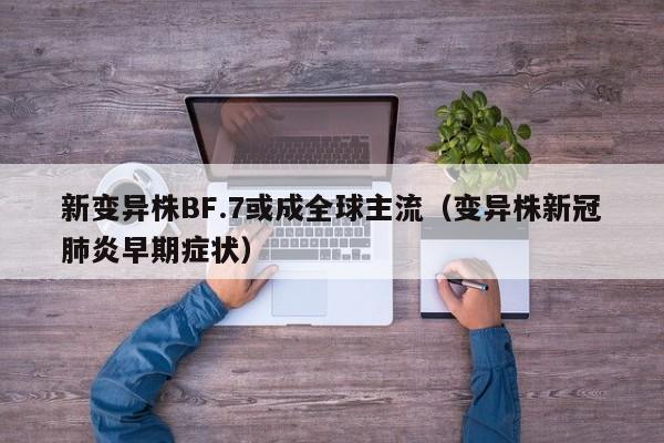 新变异株BF.7或成全球主流（变异株新冠肺炎早期症状）