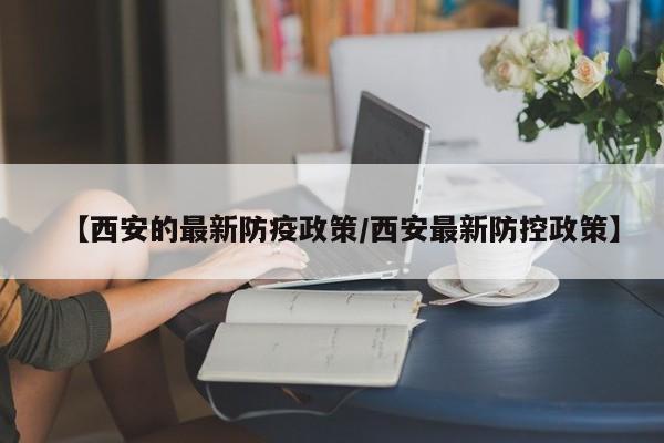 【西安的最新防疫政策/西安最新防控政策】