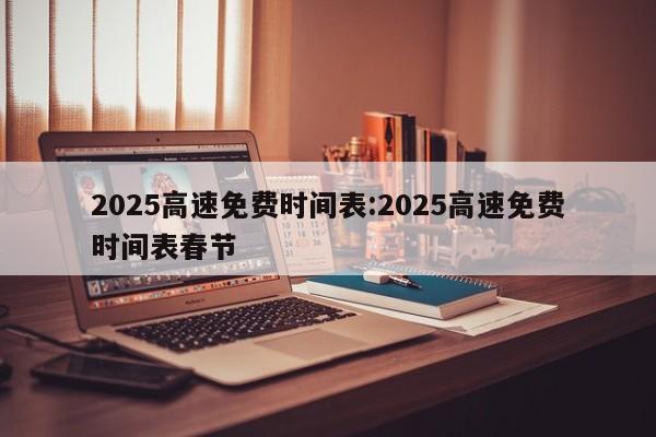 2025高速免费时间表:2025高速免费时间表春节