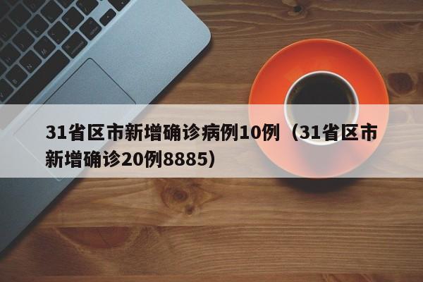 31省区市新增确诊病例10例（31省区市新增确诊20例8885）
