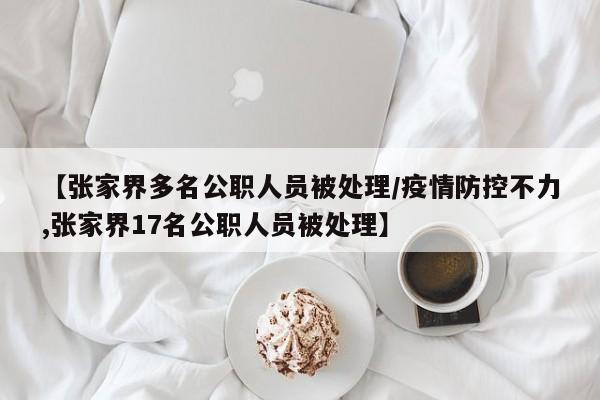 【张家界多名公职人员被处理/疫情防控不力,张家界17名公职人员被处理】