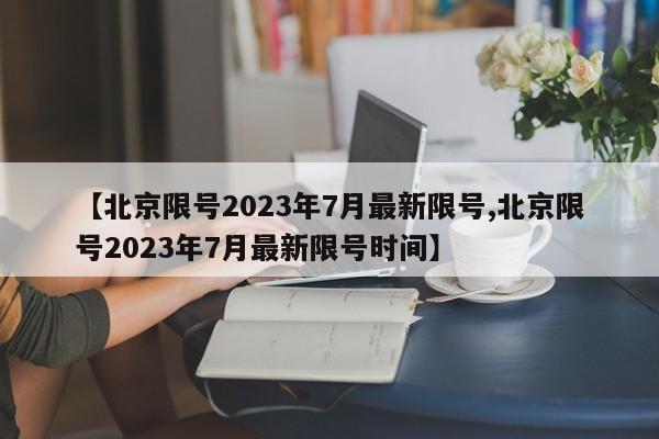 【北京限号2023年7月最新限号,北京限号2023年7月最新限号时间】