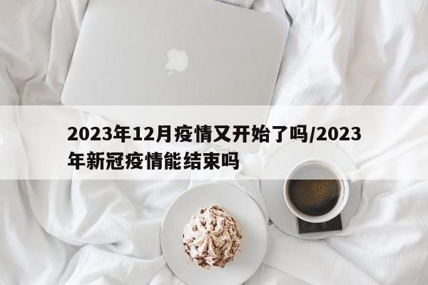 2023年12月疫情又开始了吗/2023年新冠疫情能结束吗