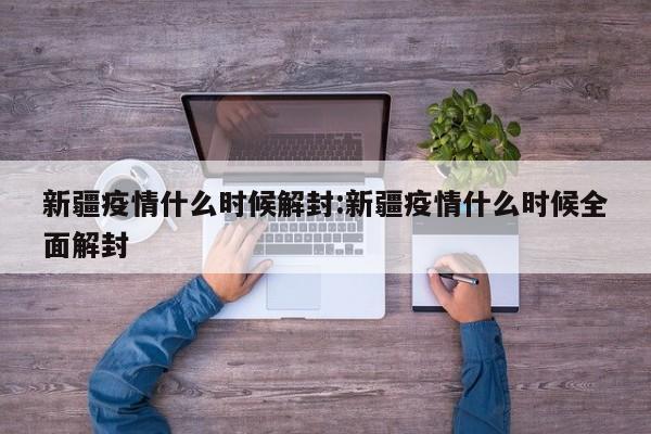 新疆疫情什么时候解封:新疆疫情什么时候全面解封