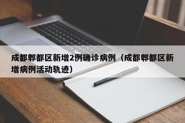 成都郫都区新增2例确诊病例（成都郫都区新增病例活动轨迹）