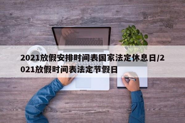 2021放假安排时间表国家法定休息日/2021放假时间表法定节假日
