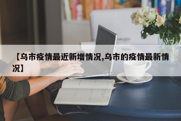 【乌市疫情最近新增情况,乌市的疫情最新情况】