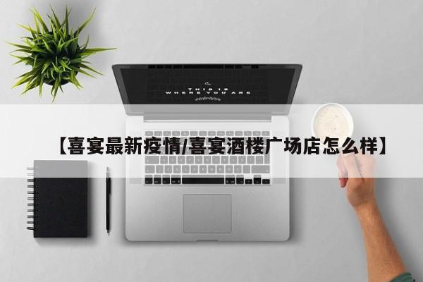 【喜宴最新疫情/喜宴酒楼广场店怎么样】