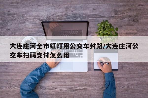 大连庄河全市红灯用公交车封路/大连庄河公交车扫码支付怎么用