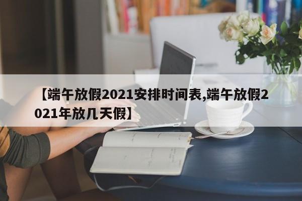 【端午放假2021安排时间表,端午放假2021年放几天假】