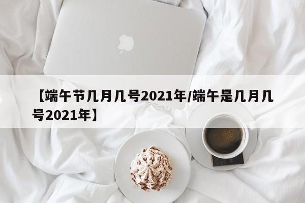 【端午节几月几号2021年/端午是几月几号2021年】