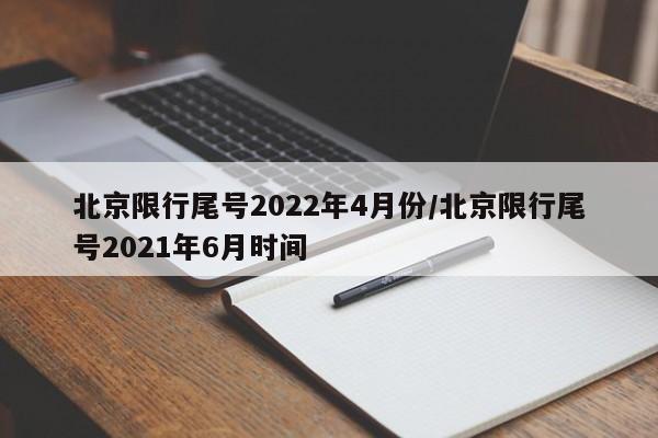北京限行尾号2022年4月份/北京限行尾号2021年6月时间