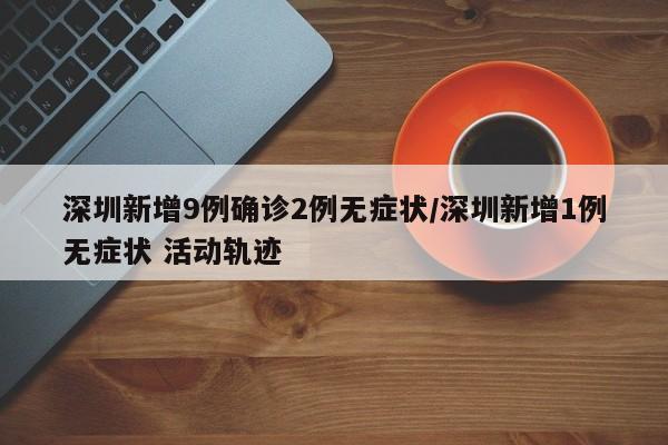 深圳新增9例确诊2例无症状/深圳新增1例无症状 活动轨迹