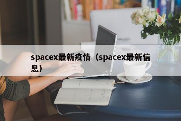 spacex最新疫情（spacex最新信息）