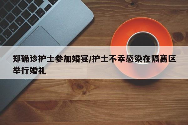郑确诊护士参加婚宴/护士不幸感染在隔离区举行婚礼