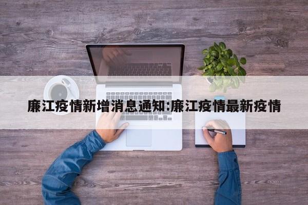 廉江疫情新增消息通知:廉江疫情最新疫情