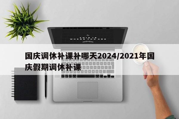 国庆调休补课补哪天2024/2021年国庆假期调休补课