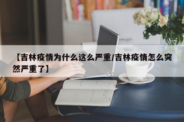 【吉林疫情为什么这么严重/吉林疫情怎么突然严重了】