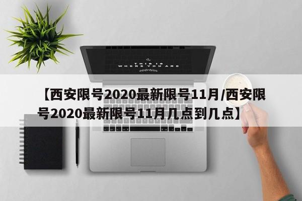 【西安限号2020最新限号11月/西安限号2020最新限号11月几点到几点】
