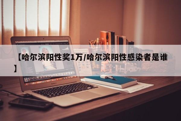 【哈尔滨阳性奖1万/哈尔滨阳性感染者是谁】