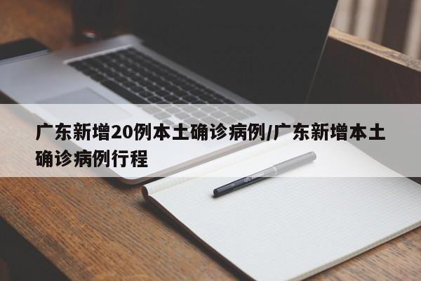 广东新增20例本土确诊病例/广东新增本土确诊病例行程