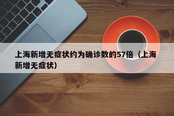 上海新增无症状约为确诊数的57倍（上海 新增无症状）