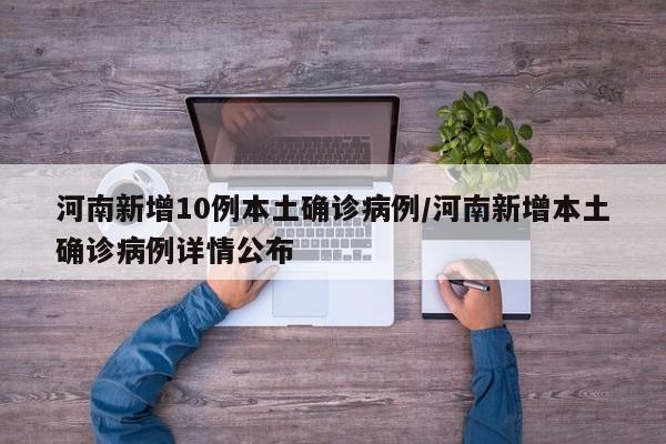 河南新增10例本土确诊病例/河南新增本土确诊病例详情公布