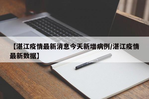 【湛江疫情最新消息今天新增病例/湛江疫情最新数据】