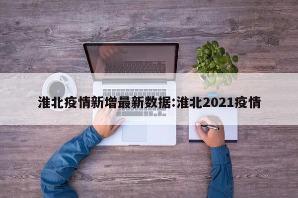 淮北疫情新增最新数据:淮北2021疫情