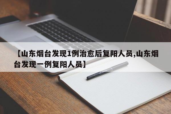 【山东烟台发现1例治愈后复阳人员,山东烟台发现一例复阳人员】