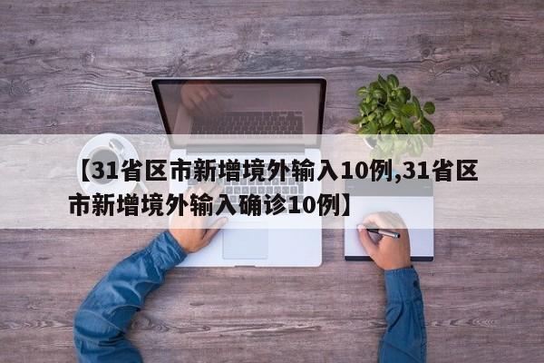 【31省区市新增境外输入10例,31省区市新增境外输入确诊10例】