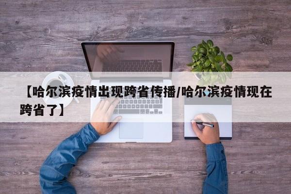 【哈尔滨疫情出现跨省传播/哈尔滨疫情现在跨省了】