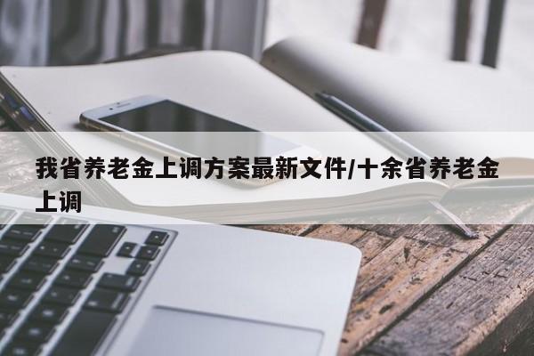 我省养老金上调方案最新文件/十余省养老金上调