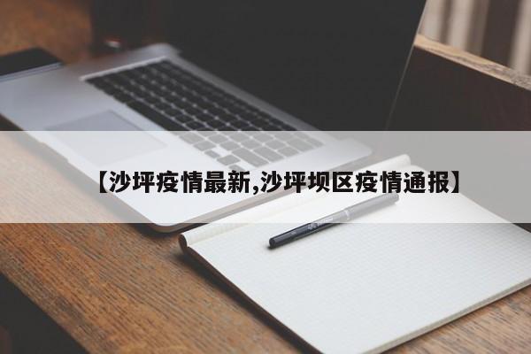 【沙坪疫情最新,沙坪坝区疫情通报】