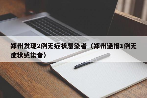 郑州发现2例无症状感染者（郑州通报1例无症状感染者）
