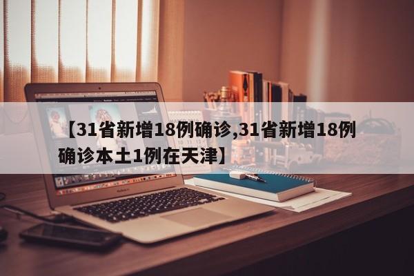 【31省新增18例确诊,31省新增18例确诊本土1例在天津】