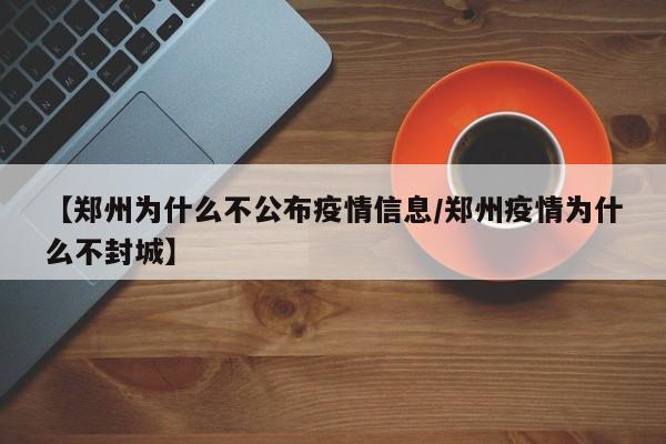 【郑州为什么不公布疫情信息/郑州疫情为什么不封城】