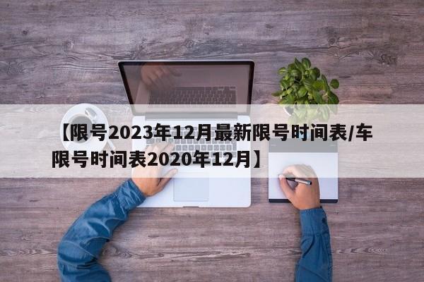 【限号2023年12月最新限号时间表/车限号时间表2020年12月】