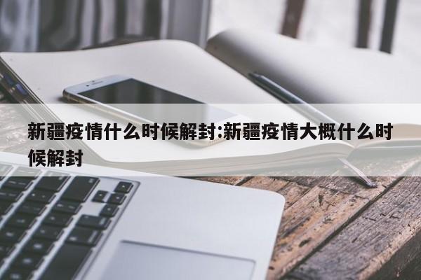 新疆疫情什么时候解封:新疆疫情大概什么时候解封