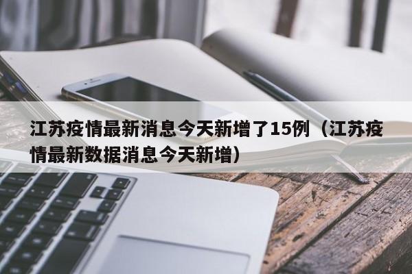 江苏疫情最新消息今天新增了15例（江苏疫情最新数据消息今天新增）